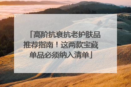 高阶抗衰抗老护肤品推荐指南！这两款宝藏单品必须纳入清单