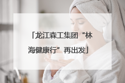 龙江森工集团“林海健康行”再出发