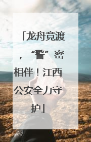 龙舟竞渡，“警”密相伴！江西公安全力守护