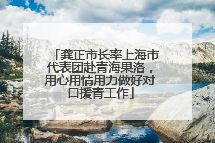 龚正市长率上海市代表团赴青海果洛，用心用情用力做好对口援青工作