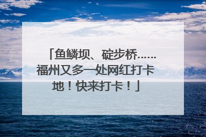 鱼鳞坝、碇步桥……福州又多一处网红打卡地！快来打卡！