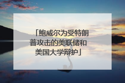 鲍威尔为受特朗普攻击的美联储和美国大学辩护