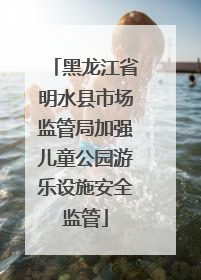 黑龙江省明水县市场监管局加强儿童公园游乐设施安全监管