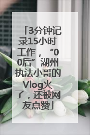 3分钟记录15小时工作，“00后”湖州执法小哥的Vlog火了，还被网友点赞