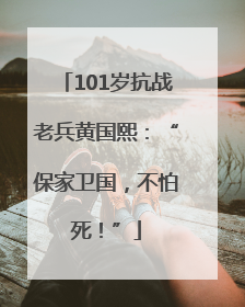 101岁抗战老兵黄国熙：“保家卫国，不怕死！”