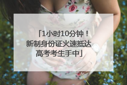 1小时10分钟！新制身份证火速抵达高考考生手中