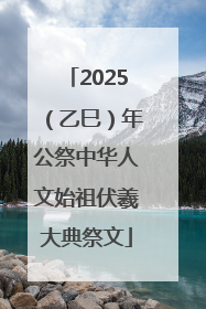 2025（乙巳）年公祭中华人文始祖伏羲大典祭文