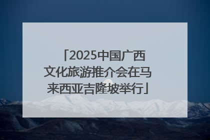 2025中国广西文化旅游推介会在马来西亚吉隆坡举行