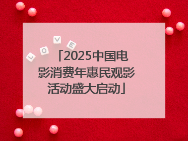 2025中国电影消费年惠民观影活动盛大启动