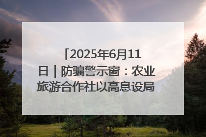 2025年6月11日｜防骗警示窗：农业旅游合作社以高息设局，集资380万