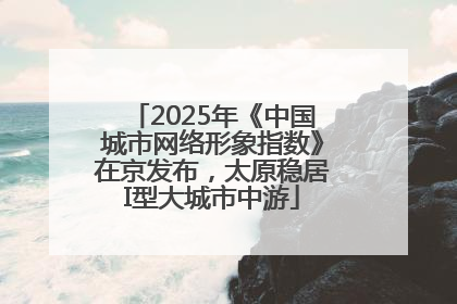 2025年《中国城市网络形象指数》在京发布，太原稳居I型大城市中游