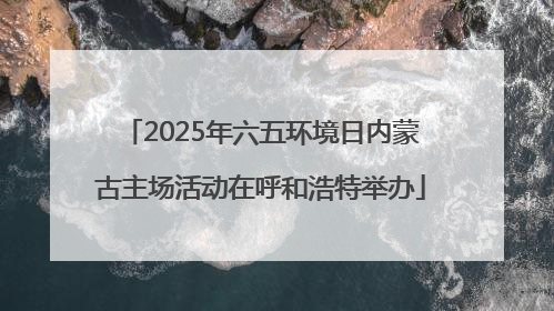 2025年六五环境日内蒙古主场活动在呼和浩特举办