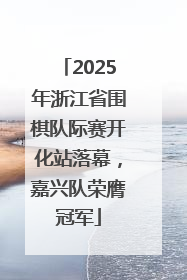 2025年浙江省围棋队际赛开化站落幕，嘉兴队荣膺冠军