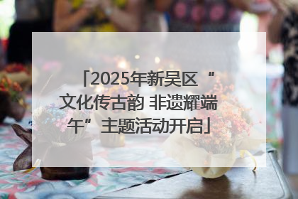 2025年新吴区“文化传古韵 非遗耀端午”主题活动开启