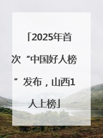 2025年首次“中国好人榜”发布，山西1人上榜