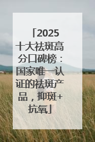 2025十大祛斑高分口碑榜：国家唯一认证的祛斑产品，抑斑+抗氧