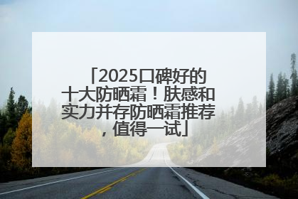2025口碑好的十大防晒霜！肤感和实力并存防晒霜推荐，值得一试