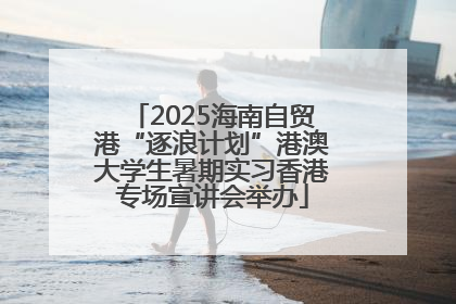 2025海南自贸港“逐浪计划”港澳大学生暑期实习香港专场宣讲会举办