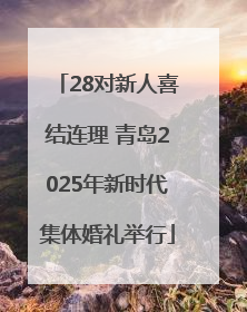 28对新人喜结连理 青岛2025年新时代集体婚礼举行