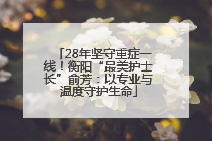 28年坚守重症一线！衡阳“最美护士长”俞芳：以专业与温度守护生命