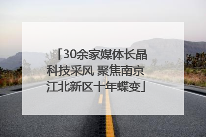 30余家媒体长晶科技采风 聚焦南京江北新区十年蝶变