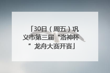 30日（周五）巩义市第三届“洛神杯”龙舟大赛开赛
