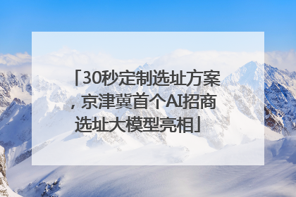 30秒定制选址方案，京津冀首个AI招商选址大模型亮相
