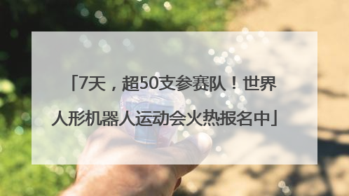 7天，超50支参赛队！世界人形机器人运动会火热报名中