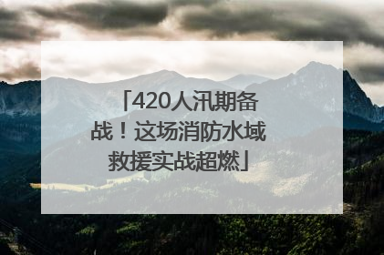 420人汛期备战！这场消防水域救援实战超燃