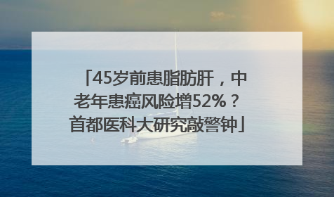 45岁前患脂肪肝，中老年患癌风险增52%？首都医科大研究敲警钟