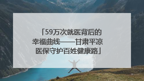 59万次就医背后的幸福曲线——甘肃平凉医保守护百姓健康路