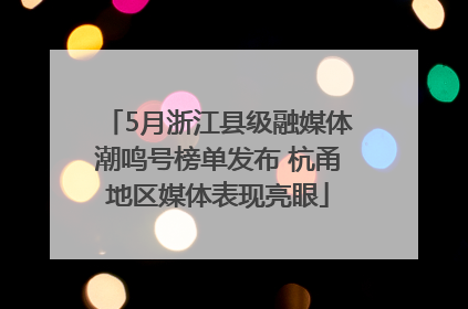 5月浙江县级融媒体潮鸣号榜单发布 杭甬地区媒体表现亮眼