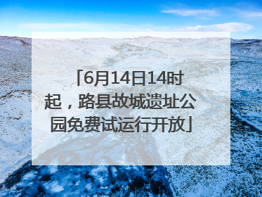 6月14日14时起，路县故城遗址公园免费试运行开放