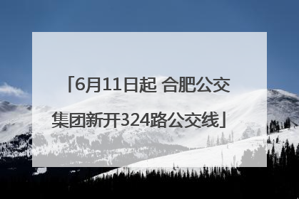 6月11日起 合肥公交集团新开324路公交线