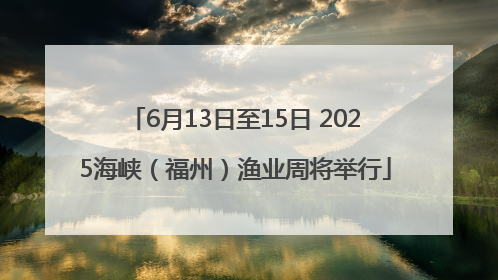 6月13日至15日 2025海峡（福州）渔业周将举行