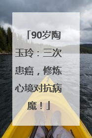 90岁陶玉玲：三次患癌，修炼心境对抗病魔！
