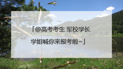 @高考考生 军校学长学姐喊你来报考啦~
