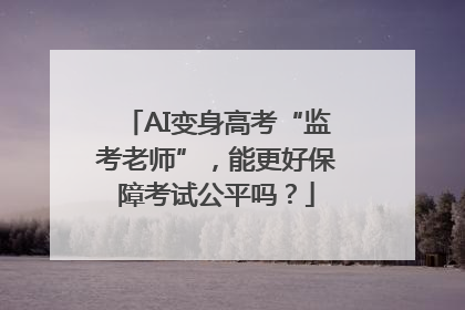 AI变身高考“监考老师”，能更好保障考试公平吗？