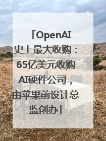 OpenAI史上最大收购：65亿美元收购AI硬件公司，由苹果前设计总监创办