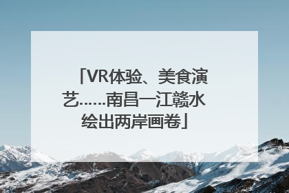 VR体验、美食演艺……南昌一江赣水绘出两岸画卷